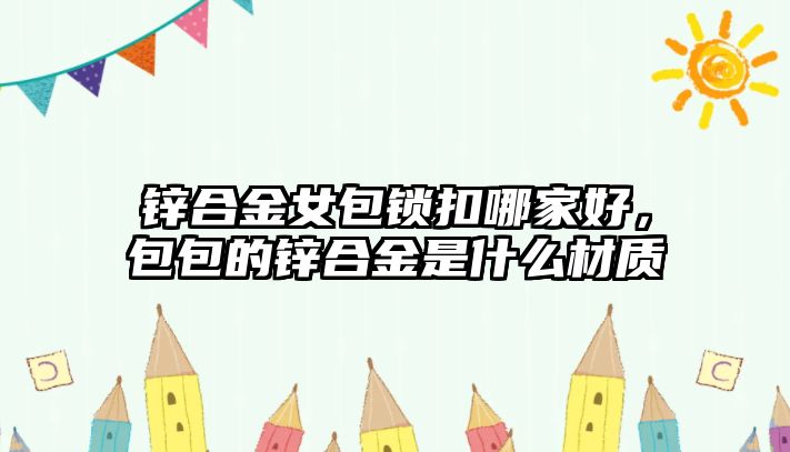 鋅合金女包鎖扣哪家好，包包的鋅合金是什么材質(zhì)