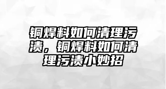 銅焊料如何清理污漬，銅焊料如何清理污漬小妙招