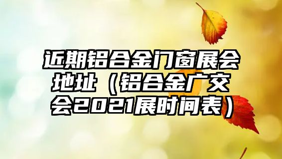 近期鋁合金門(mén)窗展會(huì)地址（鋁合金廣交會(huì)2021展時(shí)間表）