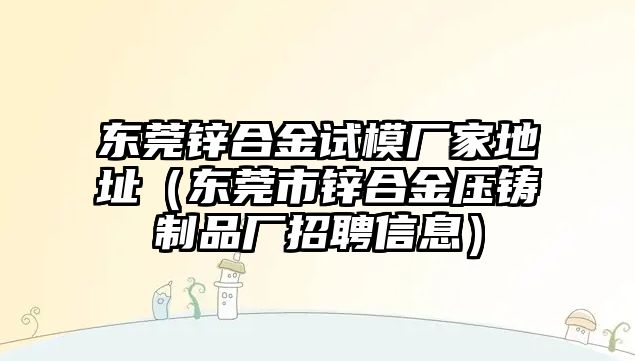 東莞鋅合金試模廠家地址（東莞市鋅合金壓鑄制品廠招聘信息）