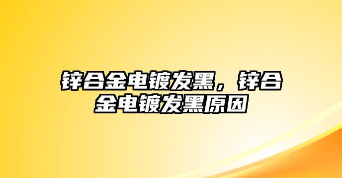 鋅合金電鍍發(fā)黑，鋅合金電鍍發(fā)黑原因