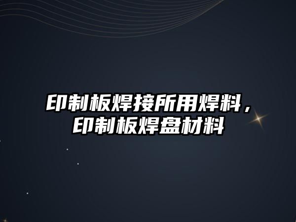 印制板焊接所用焊料，印制板焊盤材料