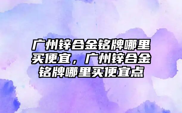 廣州鋅合金銘牌哪里買便宜，廣州鋅合金銘牌哪里買便宜點