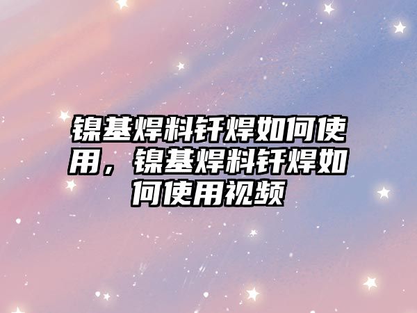 鎳基焊料釬焊如何使用，鎳基焊料釬焊如何使用視頻