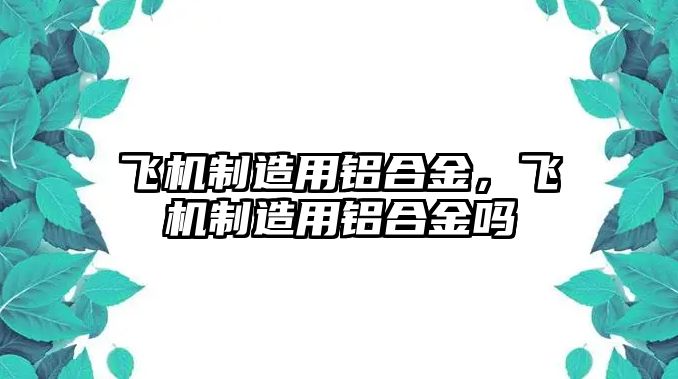 飛機(jī)制造用鋁合金，飛機(jī)制造用鋁合金嗎