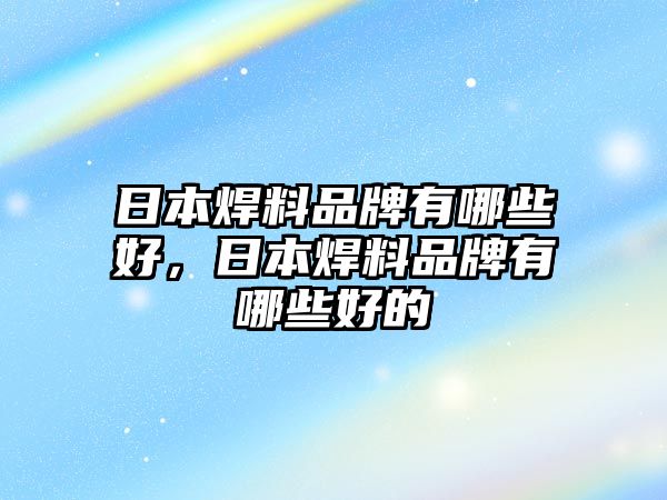 日本焊料品牌有哪些好，日本焊料品牌有哪些好的