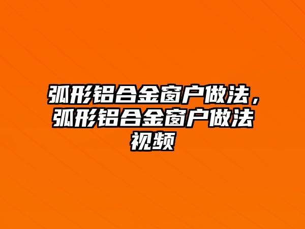 弧形鋁合金窗戶做法，弧形鋁合金窗戶做法視頻