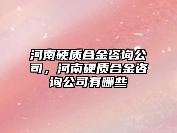 河南硬質(zhì)合金咨詢公司，河南硬質(zhì)合金咨詢公司有哪些