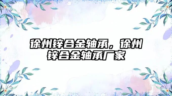 徐州鋅合金軸承，徐州鋅合金軸承廠家