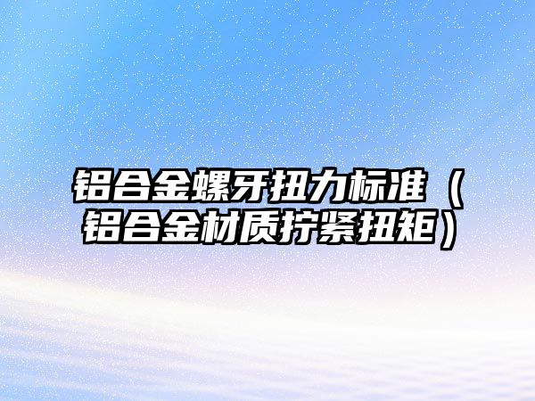 鋁合金螺牙扭力標(biāo)準(zhǔn)（鋁合金材質(zhì)擰緊扭矩）