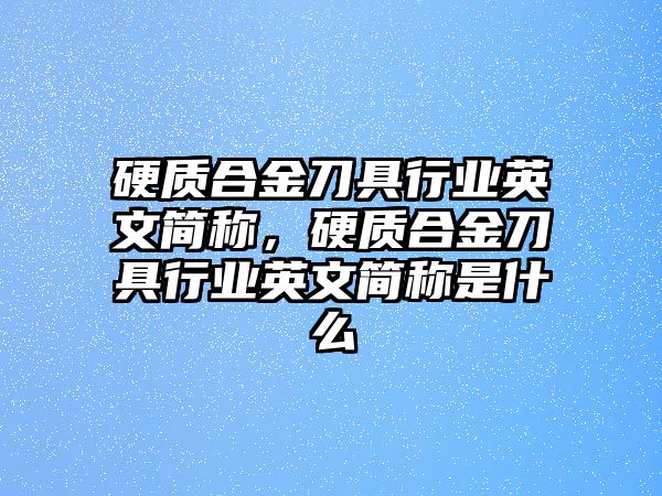 硬質(zhì)合金刀具行業(yè)英文簡稱，硬質(zhì)合金刀具行業(yè)英文簡稱是什么