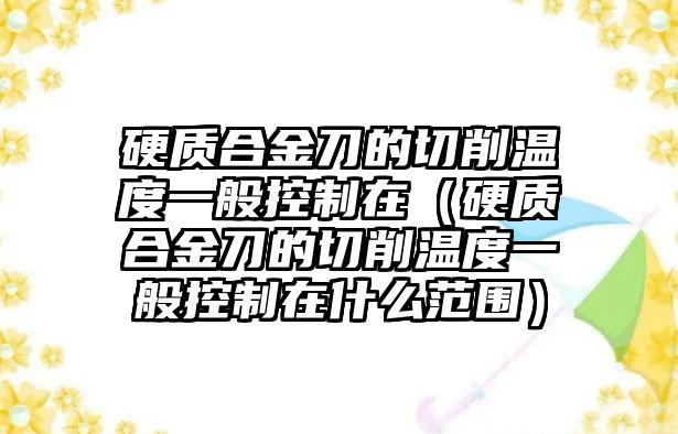 硬質(zhì)合金刀的切削溫度一般控制在（硬質(zhì)合金刀的切削溫度一般控制在什么范圍）