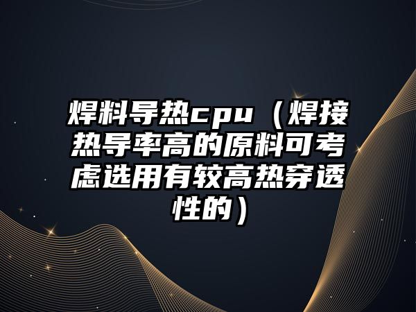 焊料導熱cpu（焊接熱導率高的原料可考慮選用有較高熱穿透性的）