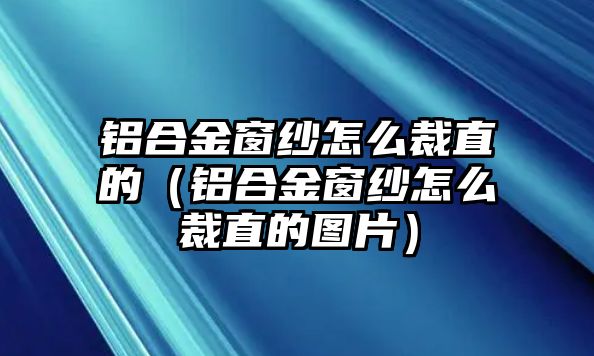 鋁合金窗紗怎么裁直的（鋁合金窗紗怎么裁直的圖片）