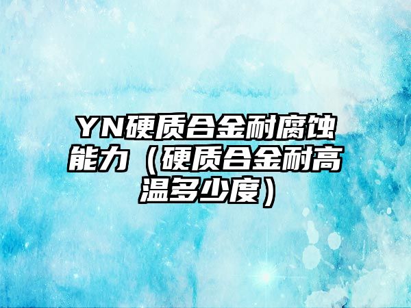 YN硬質(zhì)合金耐腐蝕能力（硬質(zhì)合金耐高溫多少度）