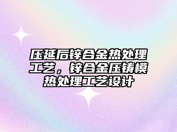 壓延后鋅合金熱處理工藝，鋅合金壓鑄模熱處理工藝設計