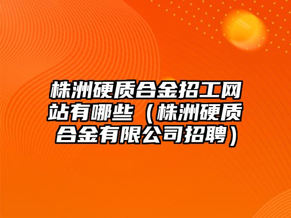 株洲硬質(zhì)合金招工網(wǎng)站有哪些（株洲硬質(zhì)合金有限公司招聘）