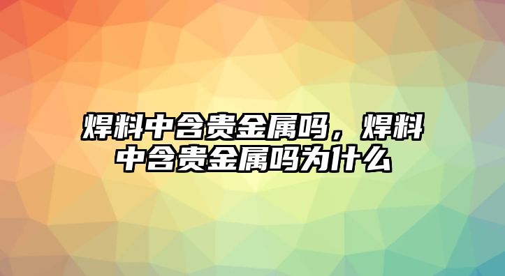 焊料中含貴金屬嗎，焊料中含貴金屬嗎為什么