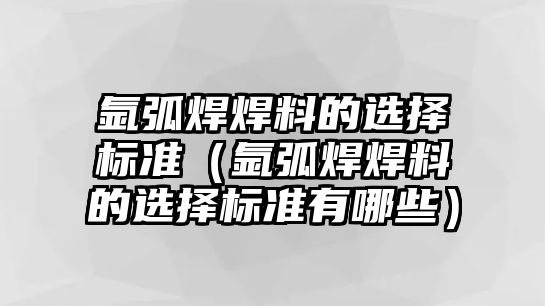 氬弧焊焊料的選擇標(biāo)準(zhǔn)（氬弧焊焊料的選擇標(biāo)準(zhǔn)有哪些）