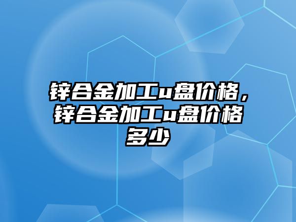 鋅合金加工u盤價格，鋅合金加工u盤價格多少