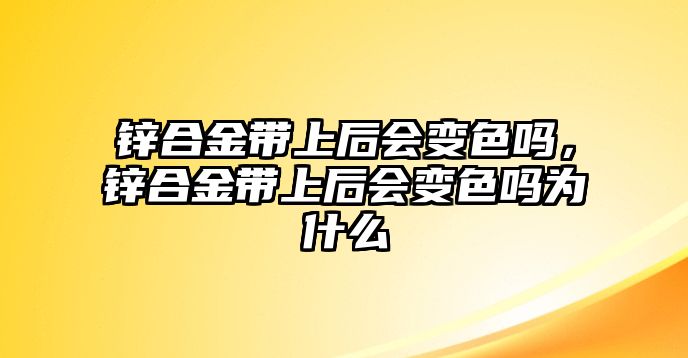 鋅合金帶上后會變色嗎，鋅合金帶上后會變色嗎為什么