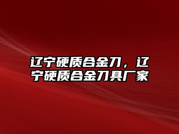 遼寧硬質(zhì)合金刀，遼寧硬質(zhì)合金刀具廠家