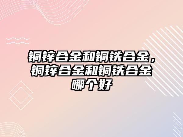 銅鋅合金和銅鐵合金，銅鋅合金和銅鐵合金哪個(gè)好