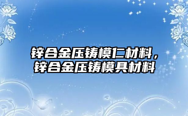 鋅合金壓鑄模仁材料，鋅合金壓鑄模具材料