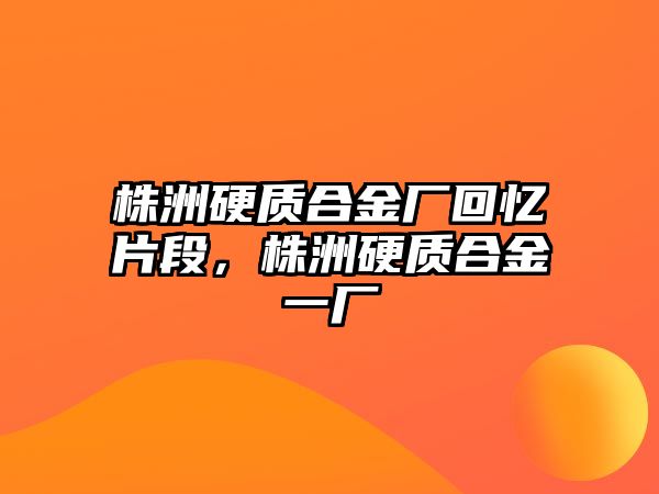 株洲硬質(zhì)合金廠回憶片段，株洲硬質(zhì)合金一廠