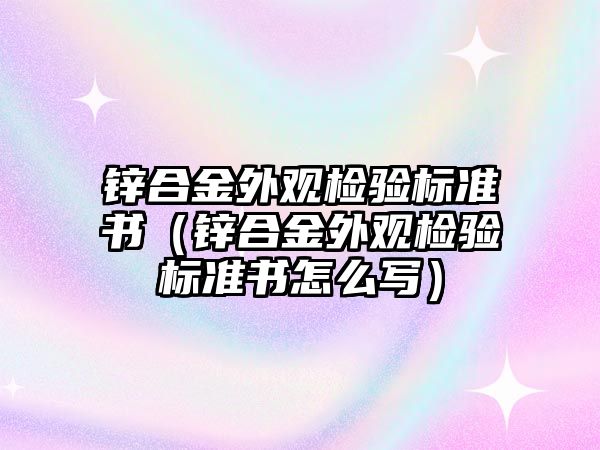 鋅合金外觀檢驗標準書（鋅合金外觀檢驗標準書怎么寫）