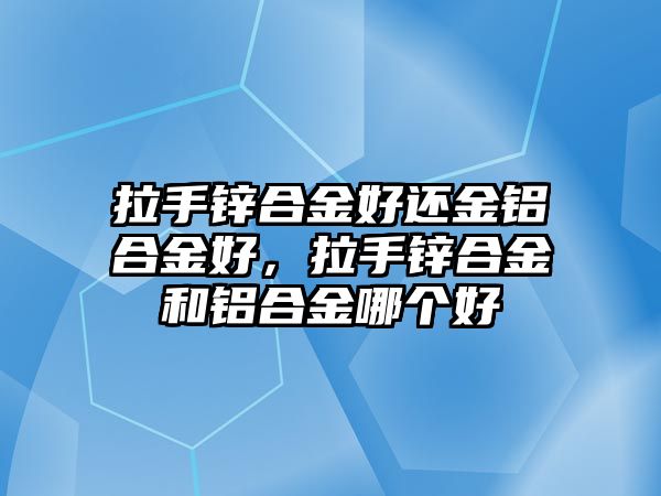 拉手鋅合金好還金鋁合金好，拉手鋅合金和鋁合金哪個(gè)好