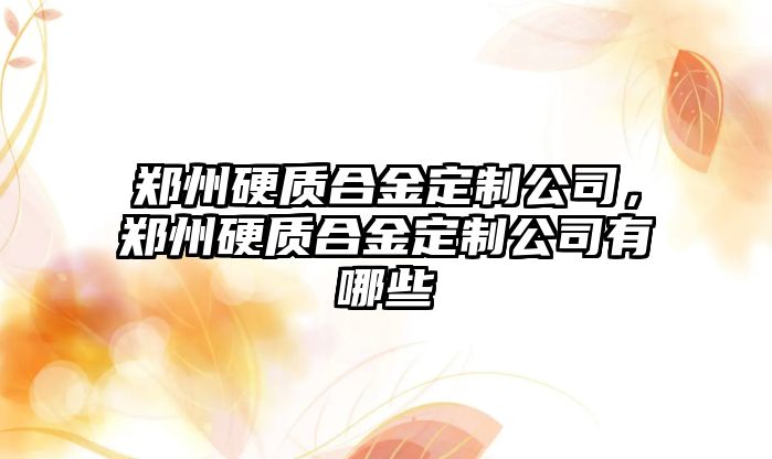 鄭州硬質(zhì)合金定制公司，鄭州硬質(zhì)合金定制公司有哪些