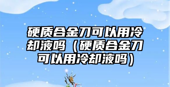 硬質(zhì)合金刀可以用冷卻液嗎（硬質(zhì)合金刀可以用冷卻液嗎）