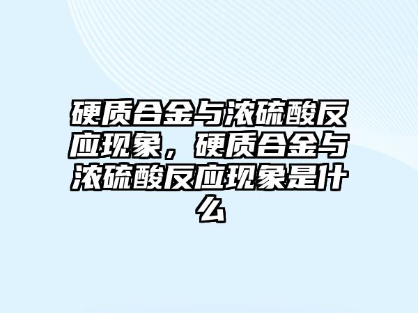 硬質(zhì)合金與濃硫酸反應(yīng)現(xiàn)象，硬質(zhì)合金與濃硫酸反應(yīng)現(xiàn)象是什么