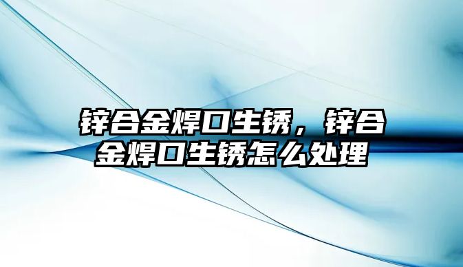 鋅合金焊口生銹，鋅合金焊口生銹怎么處理