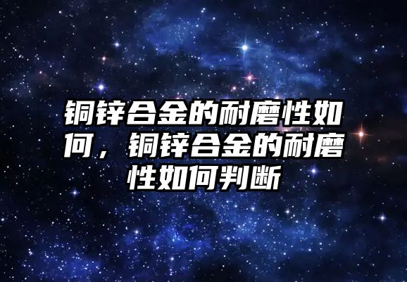 銅鋅合金的耐磨性如何，銅鋅合金的耐磨性如何判斷