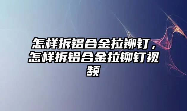 怎樣拆鋁合金拉鉚釘，怎樣拆鋁合金拉鉚釘視頻