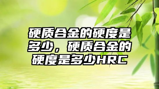 硬質(zhì)合金的硬度是多少，硬質(zhì)合金的硬度是多少HRC