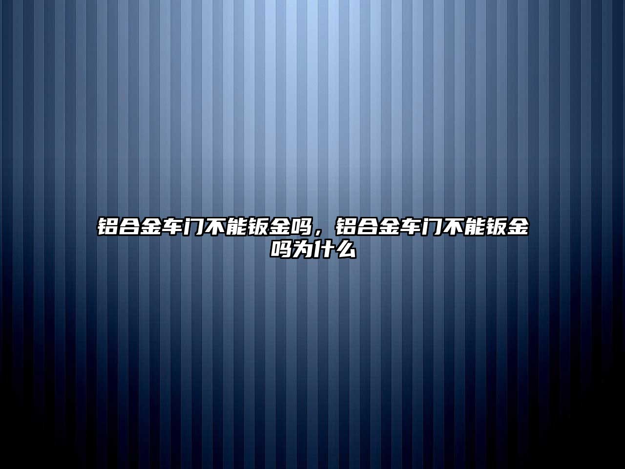 鋁合金車門不能鈑金嗎，鋁合金車門不能鈑金嗎為什么