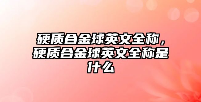 硬質(zhì)合金球英文全稱，硬質(zhì)合金球英文全稱是什么