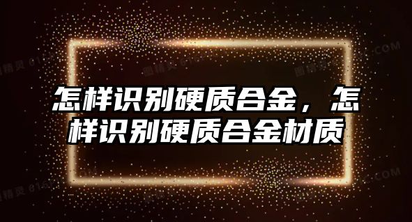 怎樣識別硬質合金，怎樣識別硬質合金材質