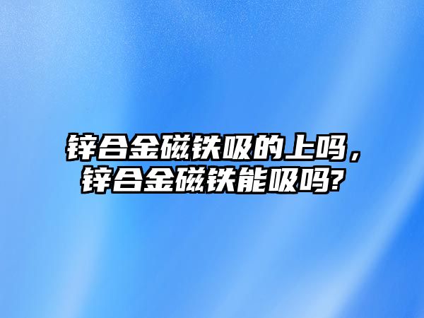 鋅合金磁鐵吸的上嗎，鋅合金磁鐵能吸嗎?