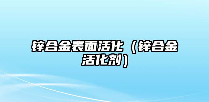 鋅合金表面活化（鋅合金活化劑）