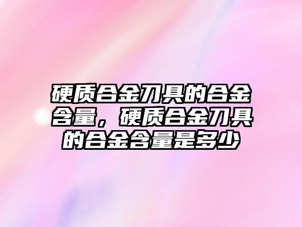 硬質(zhì)合金刀具的合金含量，硬質(zhì)合金刀具的合金含量是多少