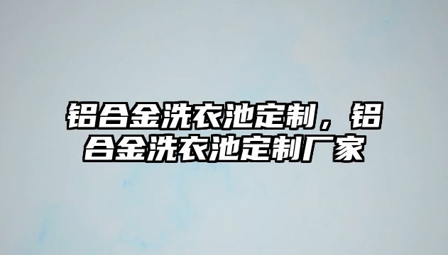 鋁合金洗衣池定制，鋁合金洗衣池定制廠家