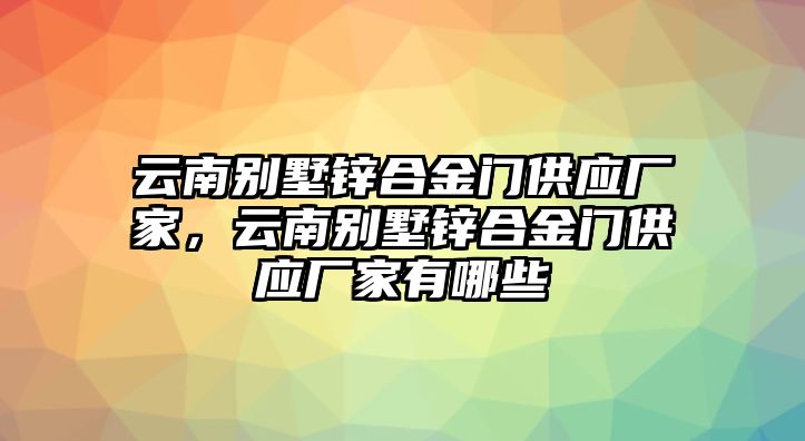 云南別墅鋅合金門(mén)供應(yīng)廠家，云南別墅鋅合金門(mén)供應(yīng)廠家有哪些