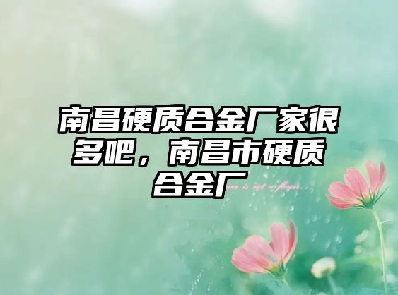 南昌硬質(zhì)合金廠家很多吧，南昌市硬質(zhì)合金廠