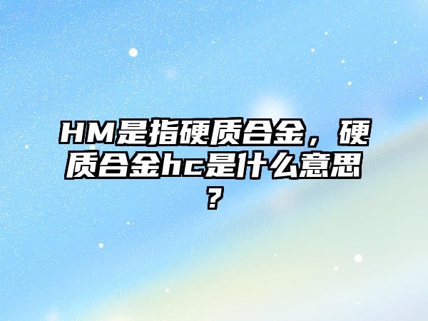 HM是指硬質(zhì)合金，硬質(zhì)合金hc是什么意思?