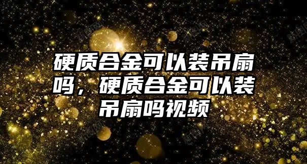 硬質(zhì)合金可以裝吊扇嗎，硬質(zhì)合金可以裝吊扇嗎視頻