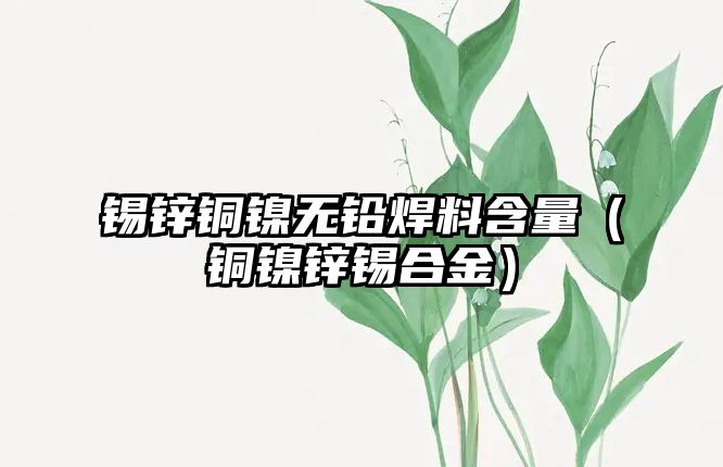 錫鋅銅鎳無鉛焊料含量（銅鎳鋅錫合金）